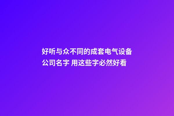 好听与众不同的成套电气设备公司名字 用这些字必然好看-第1张-公司起名-玄机派